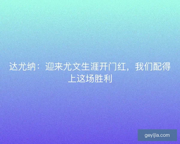 达尤纳：迎来尤文生涯开门红，我们配得上这场胜利