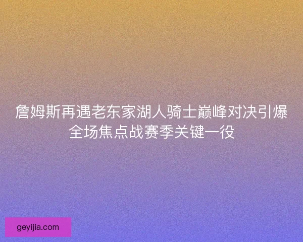 詹姆斯再遇老东家湖人骑士巅峰对决引爆全场焦点战赛季关键一役