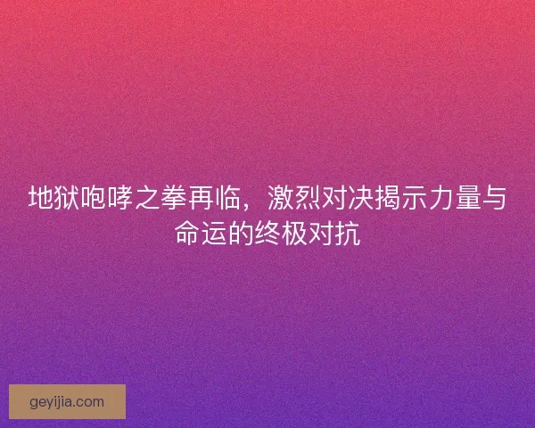 地狱咆哮之拳再临，激烈对决揭示力量与命运的终极对抗