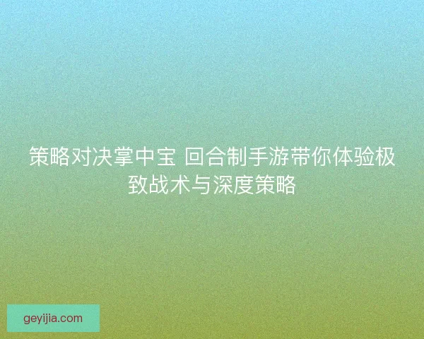 策略对决掌中宝 回合制手游带你体验极致战术与深度策略