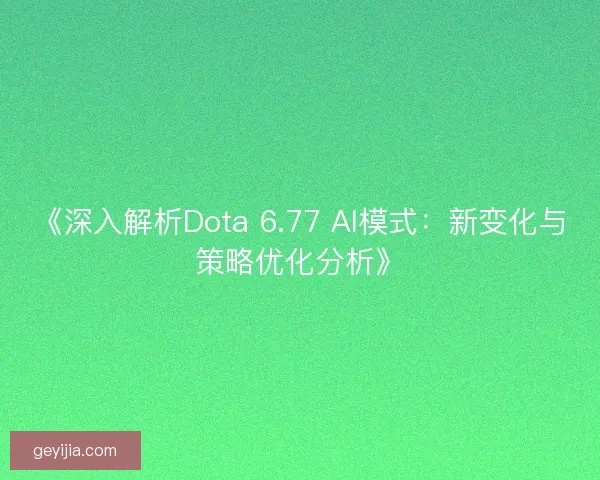 《深入解析Dota 6.77 AI模式：新变化与策略优化分析》
