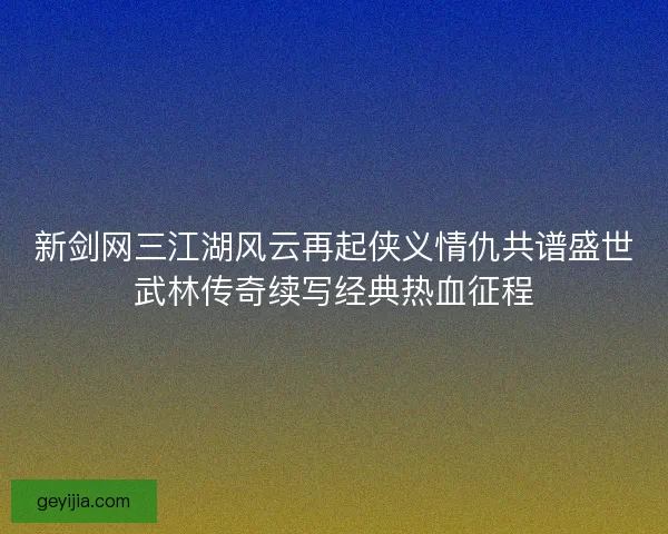 新剑网三江湖风云再起侠义情仇共谱盛世武林传奇续写经典热血征程