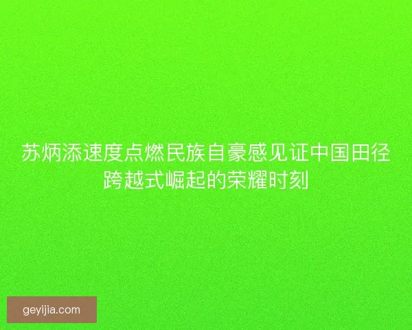苏炳添速度点燃民族自豪感见证中国田径跨越式崛起的荣耀时刻