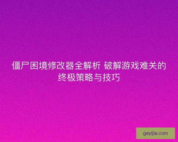 僵尸困境修改器全解析 破解游戏难关的终极策略与技巧