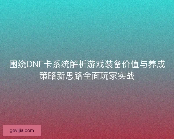 围绕DNF卡系统解析游戏装备价值与养成策略新思路全面玩家实战
