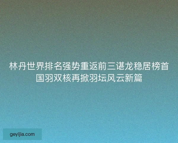 林丹世界排名强势重返前三谌龙稳居榜首国羽双核再掀羽坛风云新篇