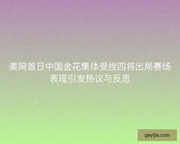 美网首日中国金花集体受挫四将出局赛场表现引发热议与反思