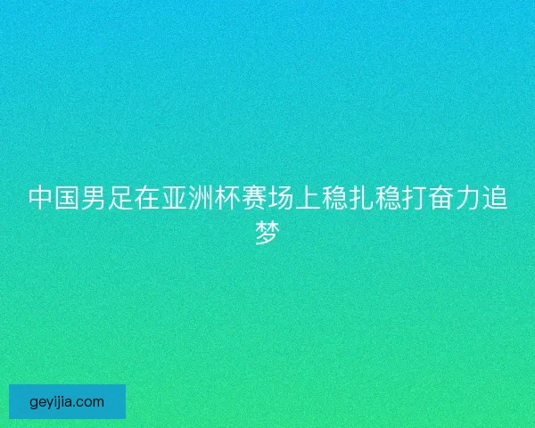 中国男足在亚洲杯赛场上稳扎稳打奋力追梦